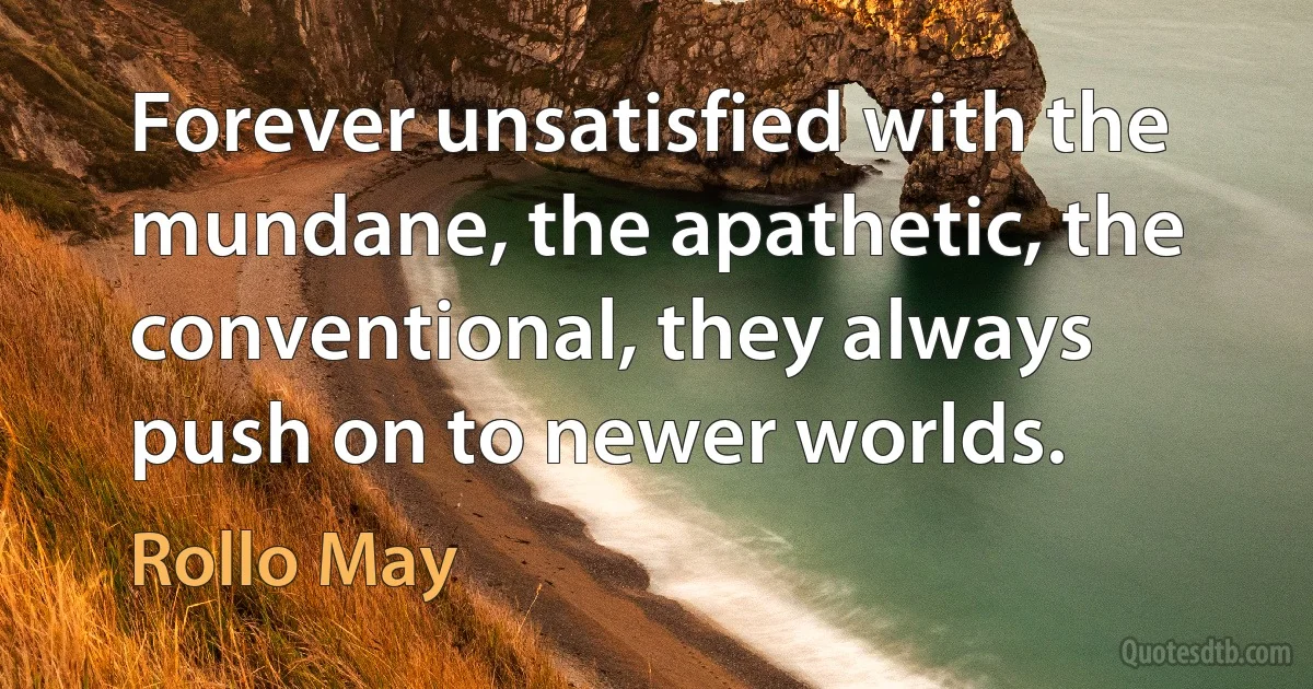 Forever unsatisfied with the mundane, the apathetic, the conventional, they always push on to newer worlds. (Rollo May)