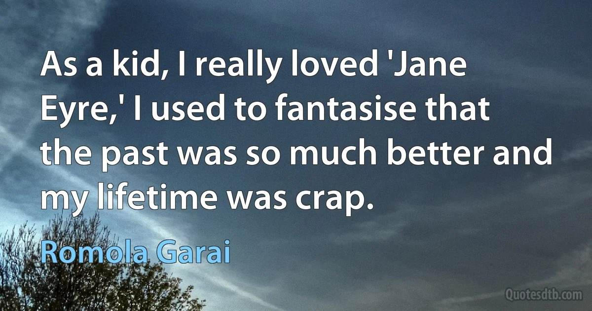 As a kid, I really loved 'Jane Eyre,' I used to fantasise that the past was so much better and my lifetime was crap. (Romola Garai)