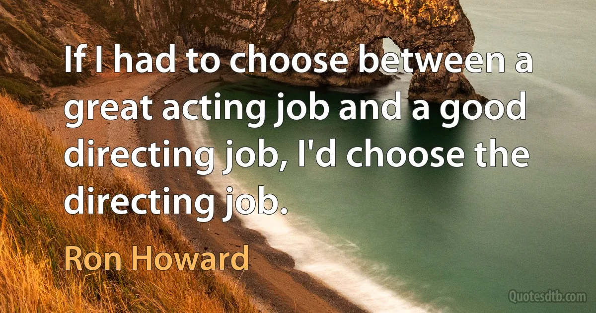 If I had to choose between a great acting job and a good directing job, I'd choose the directing job. (Ron Howard)