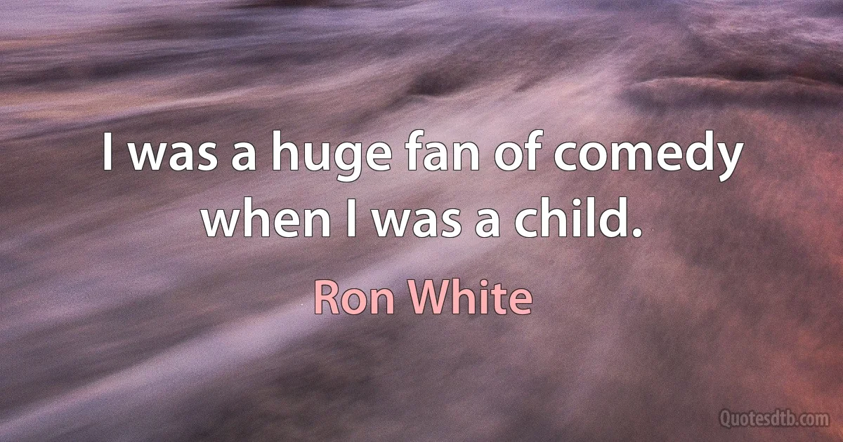 I was a huge fan of comedy when I was a child. (Ron White)