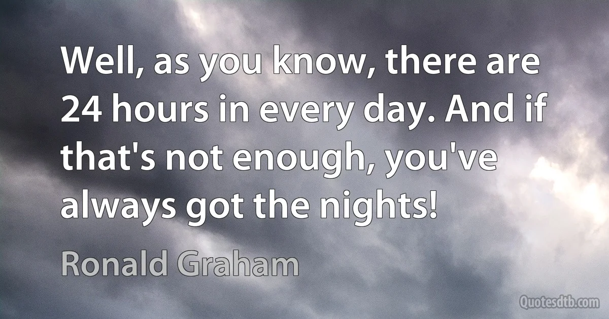 Well, as you know, there are 24 hours in every day. And if that's not enough, you've always got the nights! (Ronald Graham)