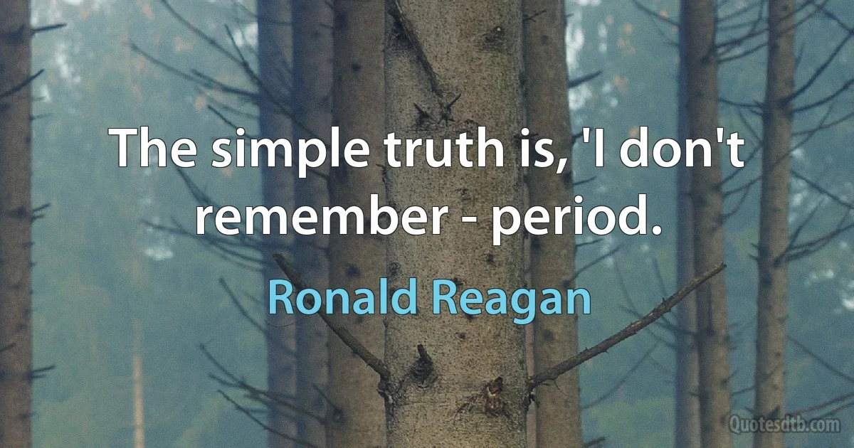 The simple truth is, 'I don't remember - period. (Ronald Reagan)