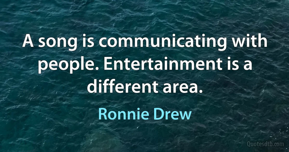 A song is communicating with people. Entertainment is a different area. (Ronnie Drew)