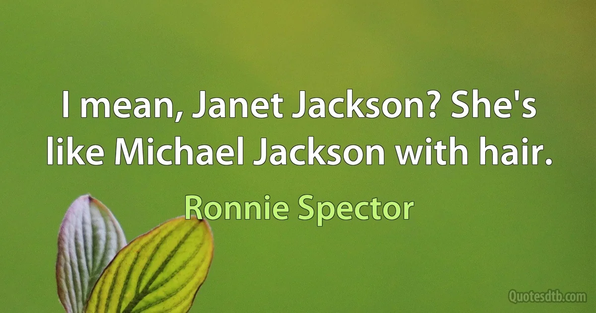 I mean, Janet Jackson? She's like Michael Jackson with hair. (Ronnie Spector)