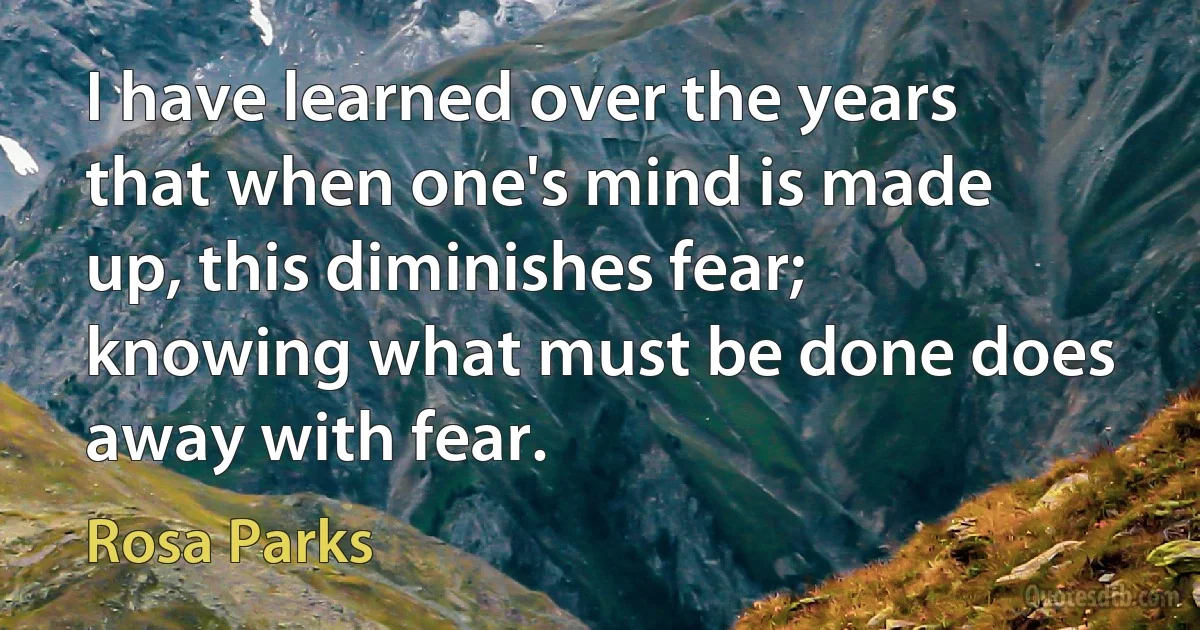 I have learned over the years that when one's mind is made up, this diminishes fear; knowing what must be done does away with fear. (Rosa Parks)