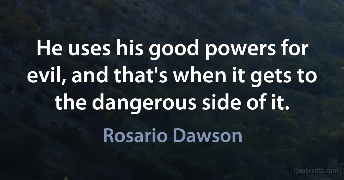 He uses his good powers for evil, and that's when it gets to the dangerous side of it. (Rosario Dawson)