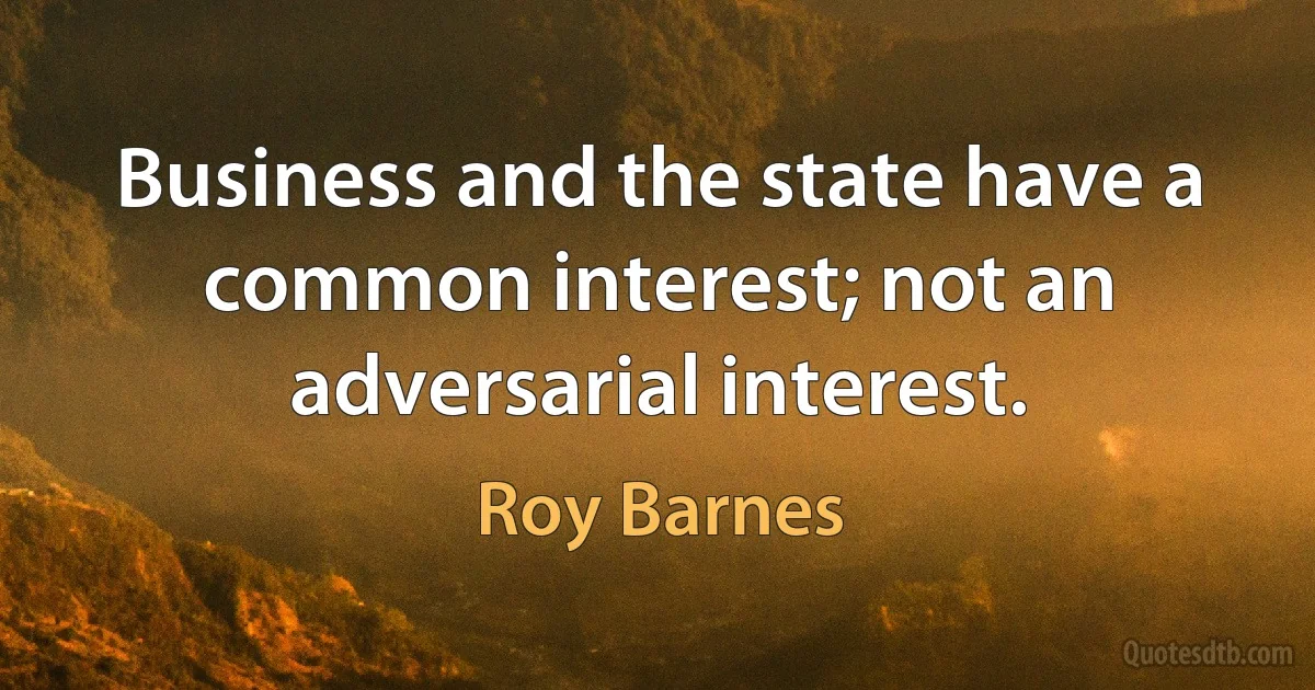 Business and the state have a common interest; not an adversarial interest. (Roy Barnes)