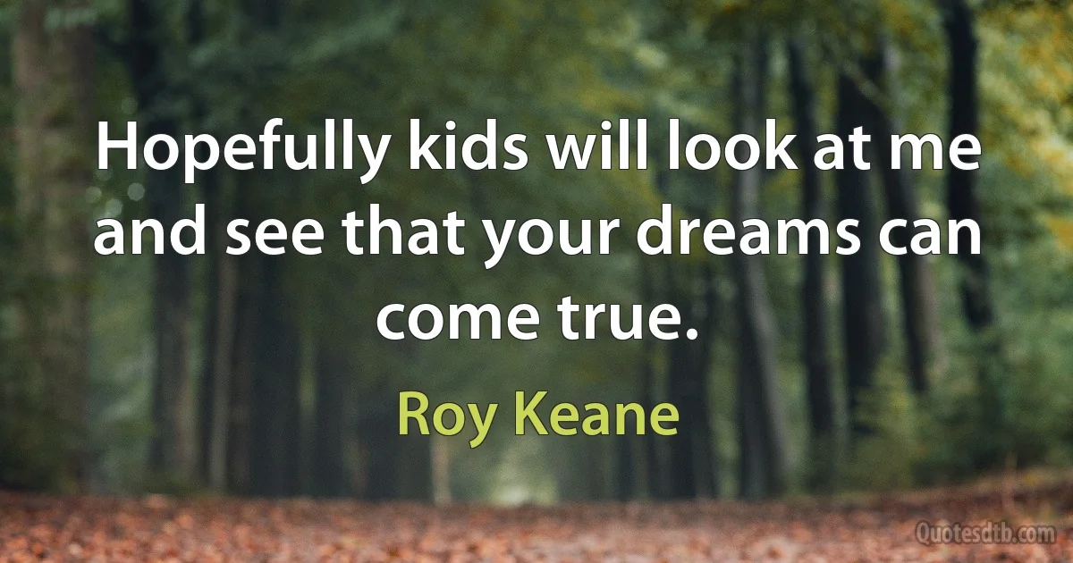 Hopefully kids will look at me and see that your dreams can come true. (Roy Keane)