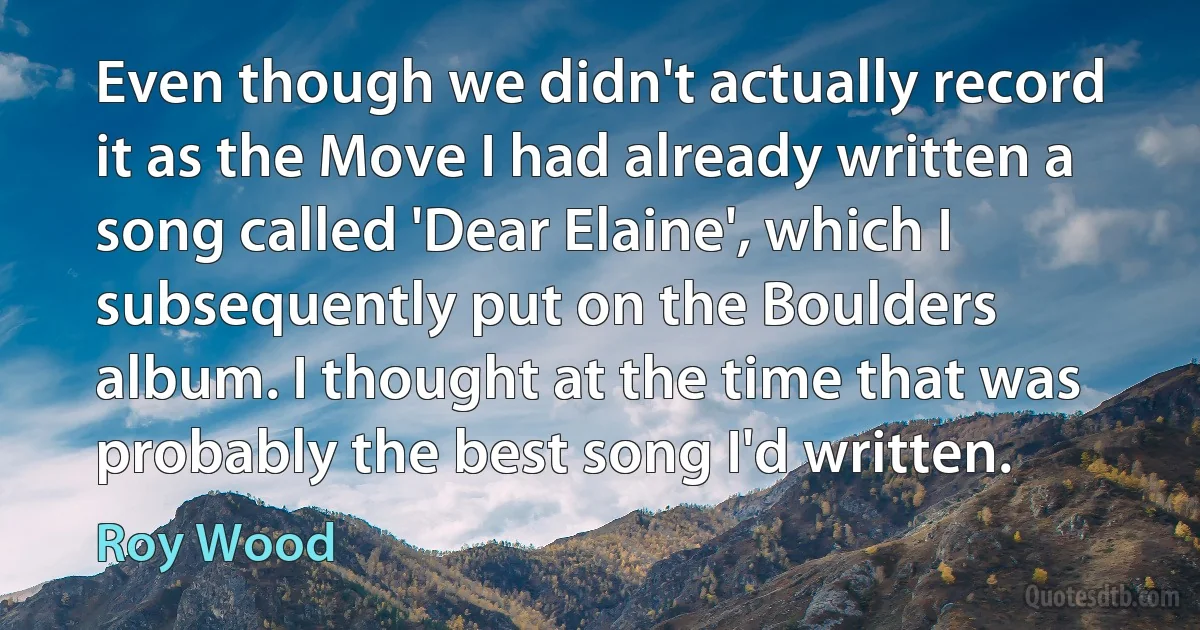 Even though we didn't actually record it as the Move I had already written a song called 'Dear Elaine', which I subsequently put on the Boulders album. I thought at the time that was probably the best song I'd written. (Roy Wood)