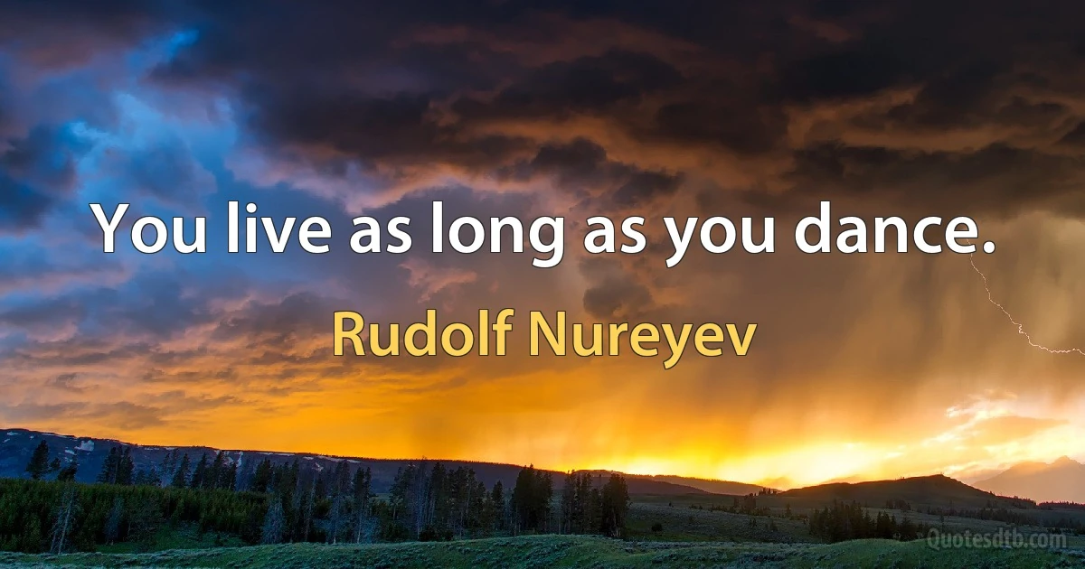 You live as long as you dance. (Rudolf Nureyev)