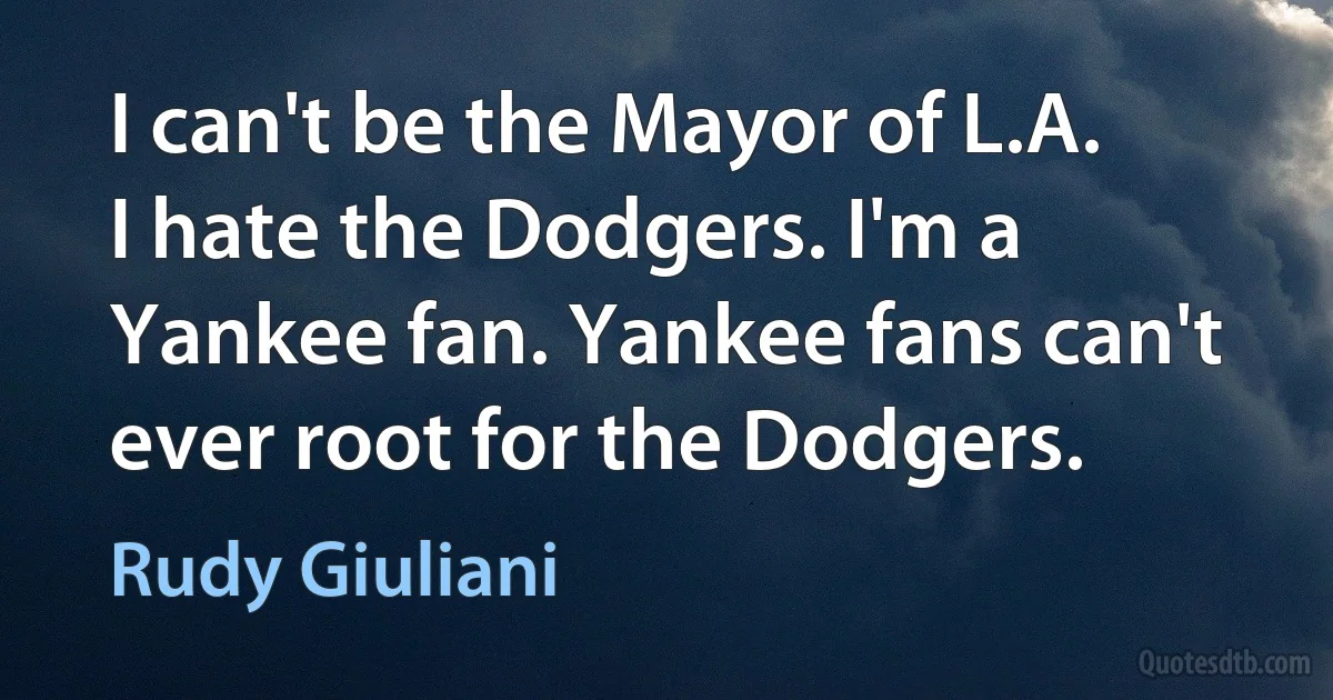 I can't be the Mayor of L.A. I hate the Dodgers. I'm a Yankee fan. Yankee fans can't ever root for the Dodgers. (Rudy Giuliani)