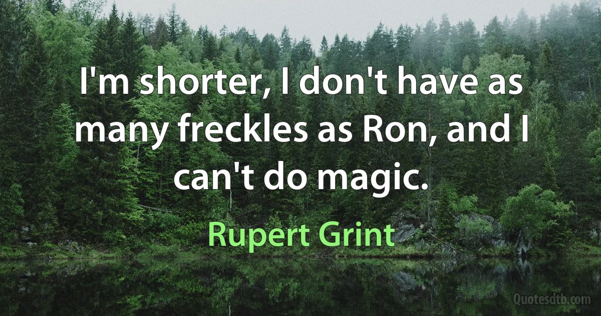 I'm shorter, I don't have as many freckles as Ron, and I can't do magic. (Rupert Grint)