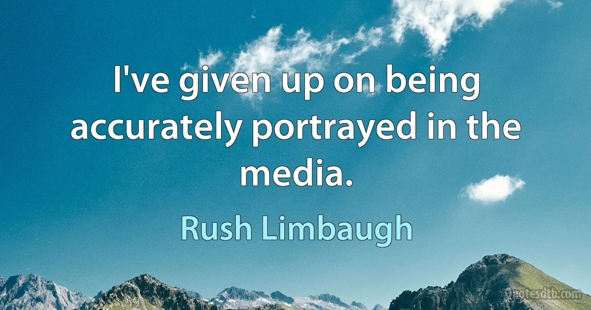 I've given up on being accurately portrayed in the media. (Rush Limbaugh)