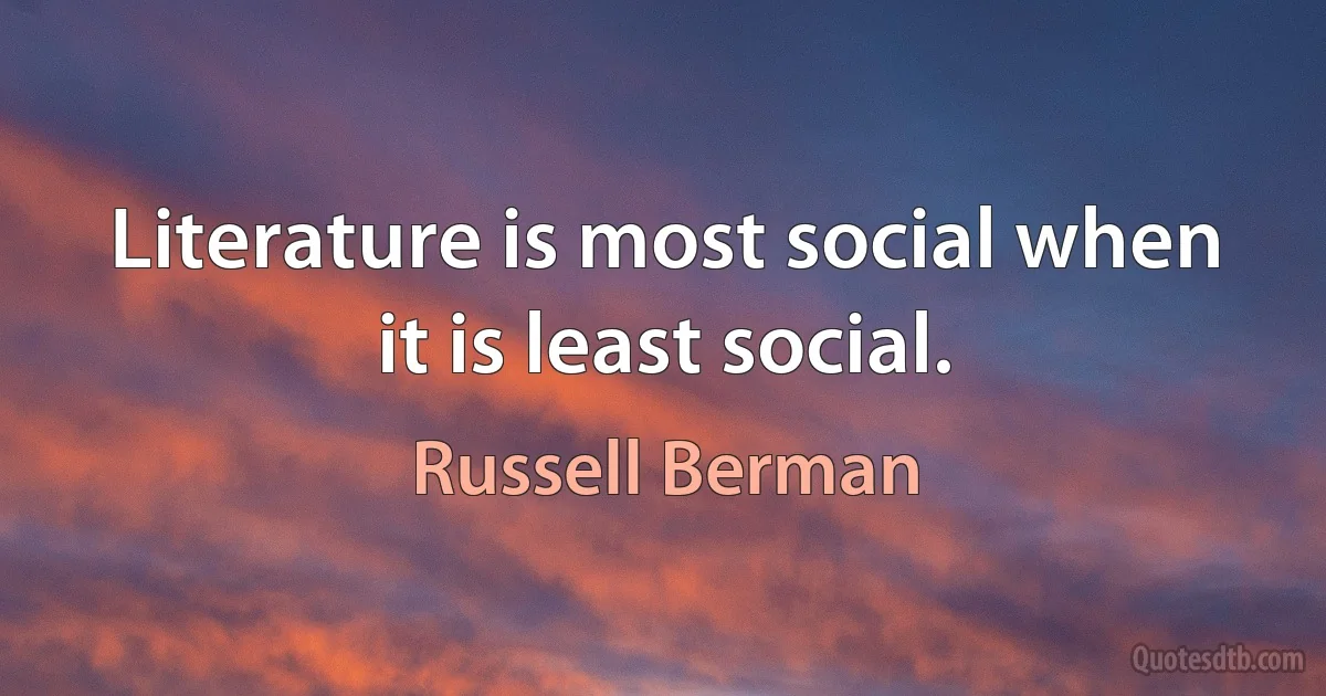 Literature is most social when it is least social. (Russell Berman)