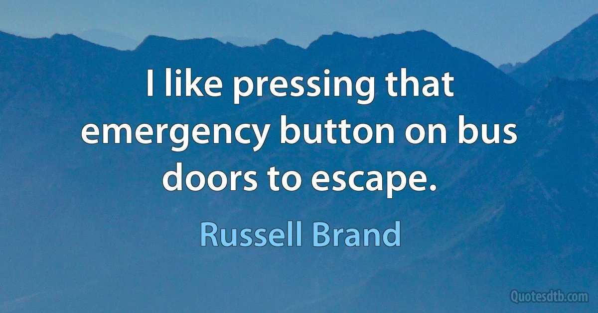 I like pressing that emergency button on bus doors to escape. (Russell Brand)