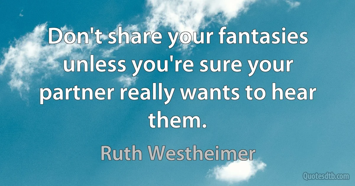 Don't share your fantasies unless you're sure your partner really wants to hear them. (Ruth Westheimer)