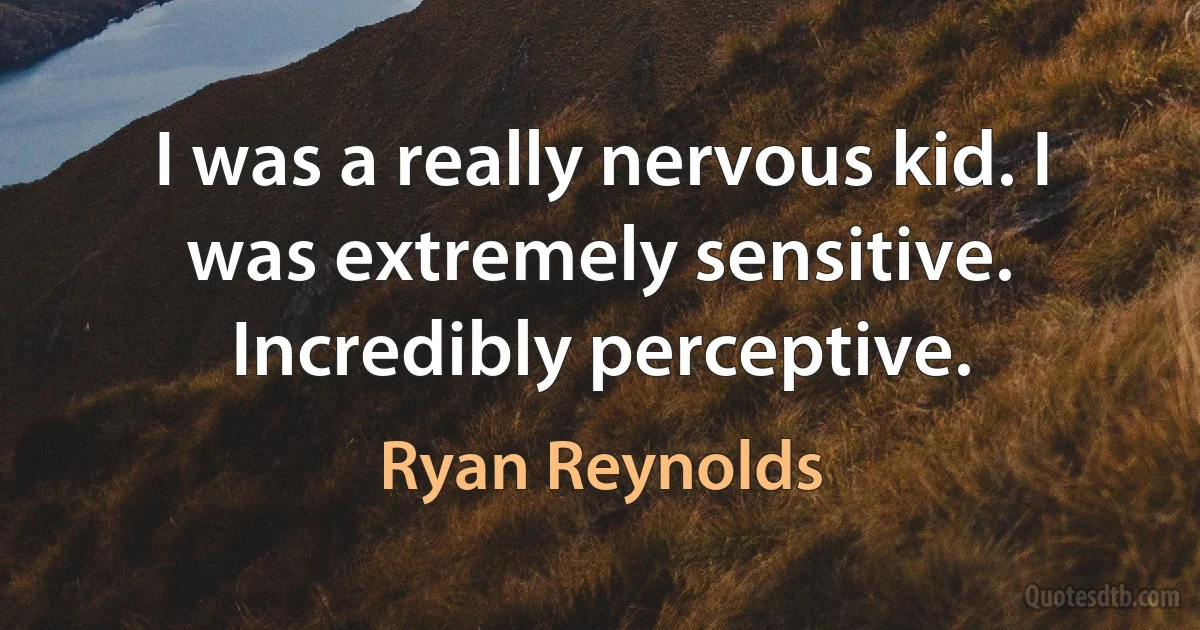 I was a really nervous kid. I was extremely sensitive. Incredibly perceptive. (Ryan Reynolds)