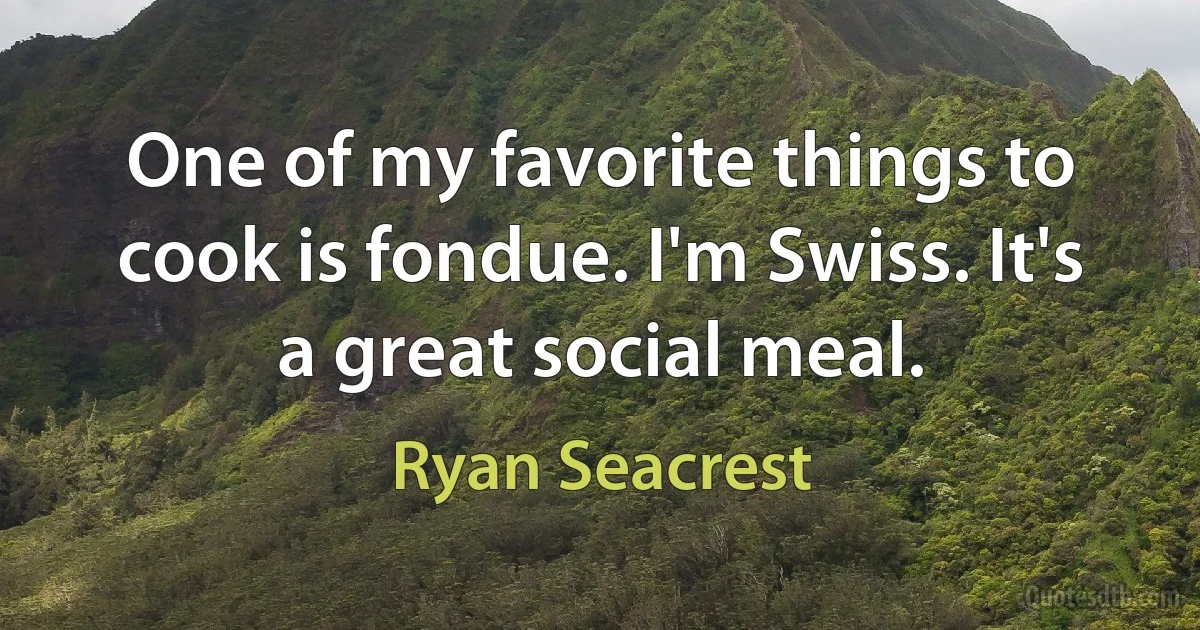 One of my favorite things to cook is fondue. I'm Swiss. It's a great social meal. (Ryan Seacrest)