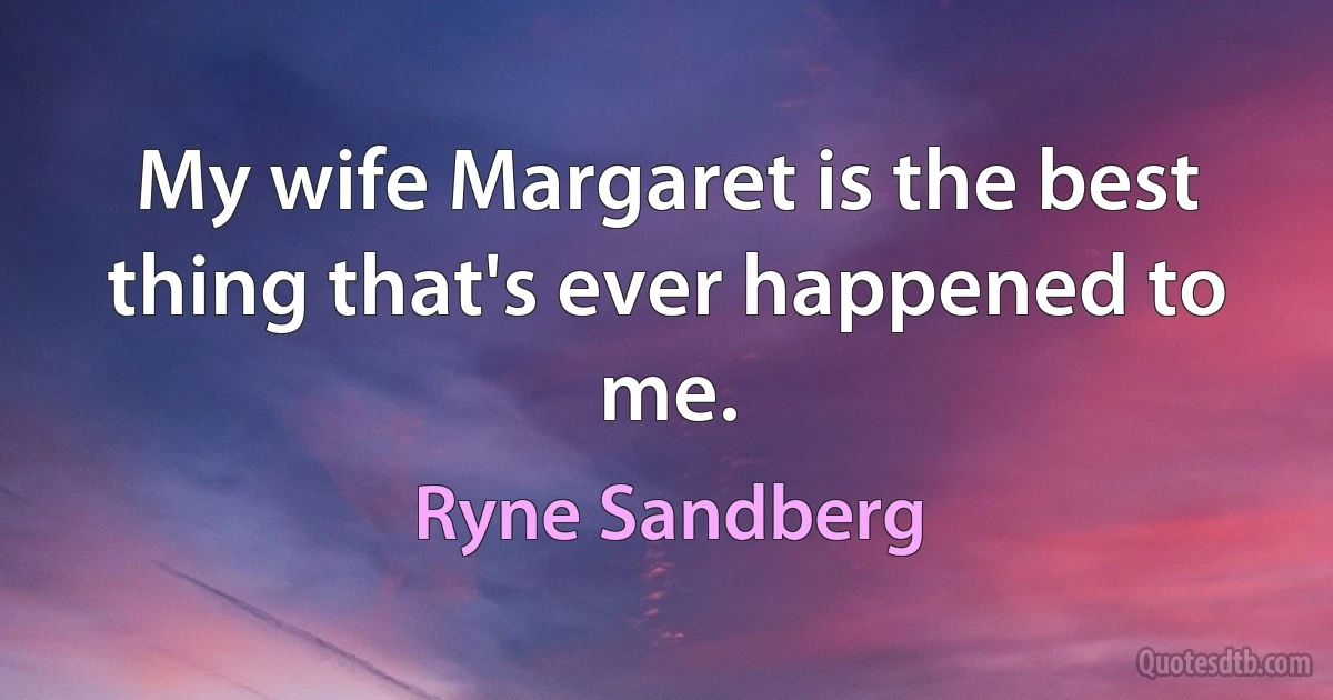 My wife Margaret is the best thing that's ever happened to me. (Ryne Sandberg)