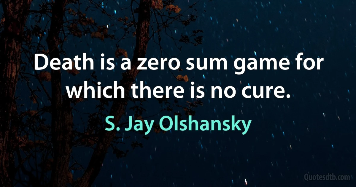 Death is a zero sum game for which there is no cure. (S. Jay Olshansky)