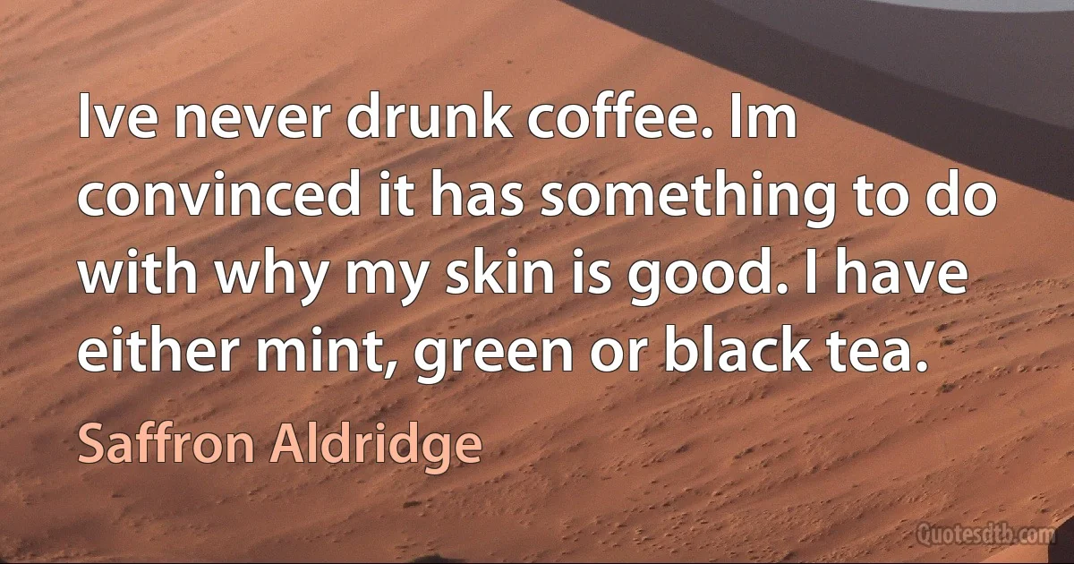 Ive never drunk coffee. Im convinced it has something to do with why my skin is good. I have either mint, green or black tea. (Saffron Aldridge)