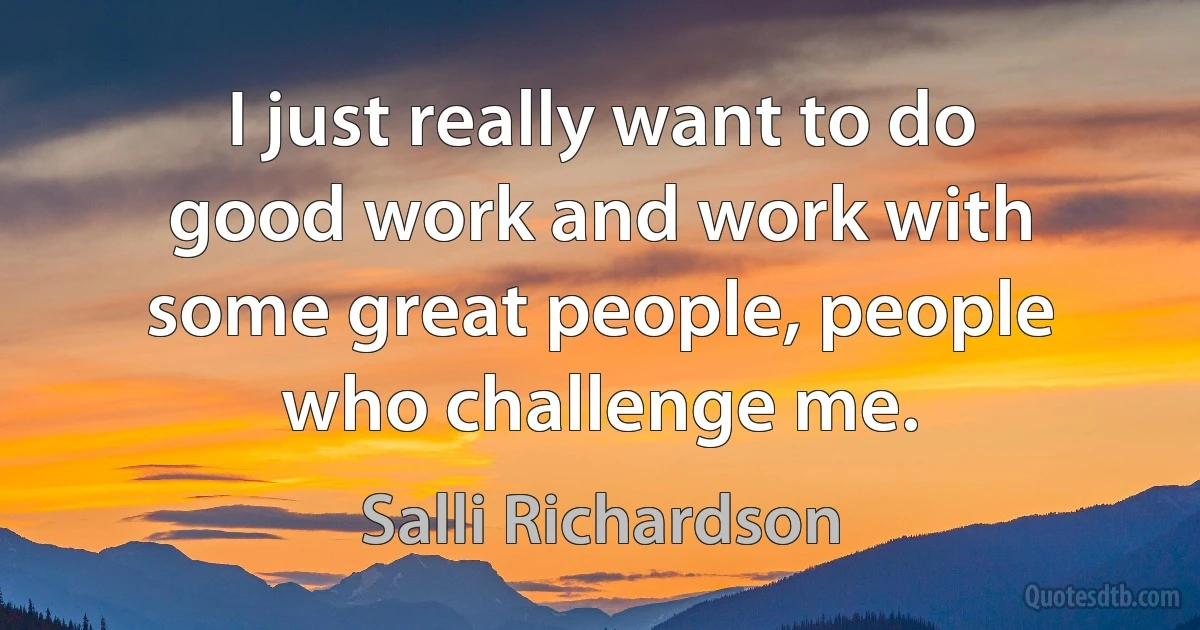 I just really want to do good work and work with some great people, people who challenge me. (Salli Richardson)