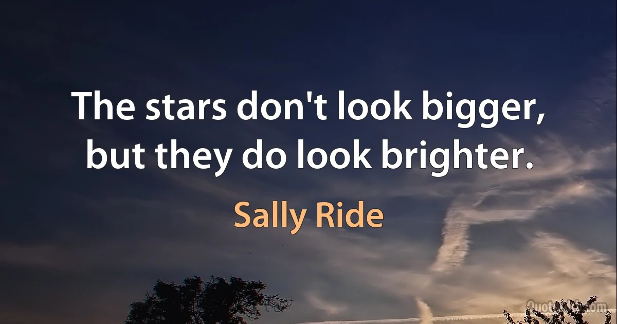 The stars don't look bigger, but they do look brighter. (Sally Ride)