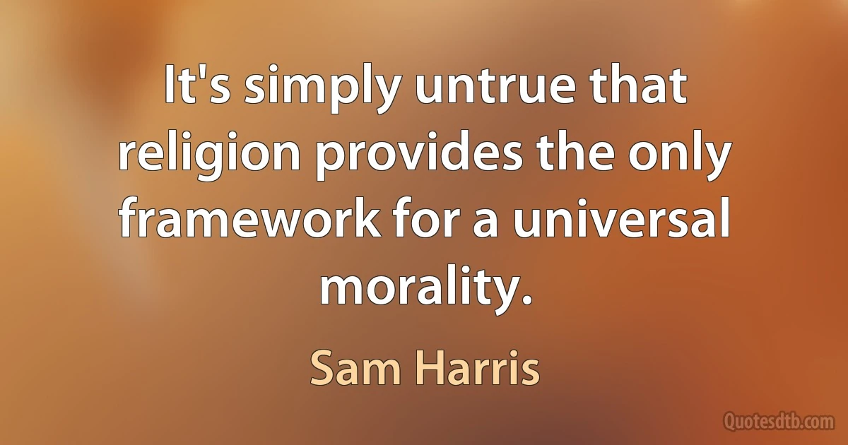 It's simply untrue that religion provides the only framework for a universal morality. (Sam Harris)