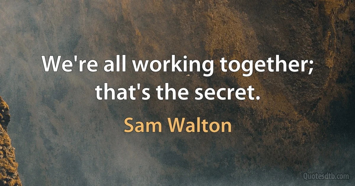 We're all working together; that's the secret. (Sam Walton)