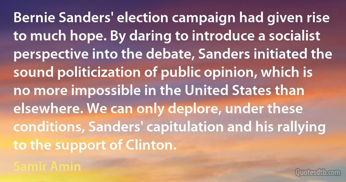 Bernie Sanders' election campaign had given rise to much hope. By daring to introduce a socialist perspective into the debate, Sanders initiated the sound politicization of public opinion, which is no more impossible in the United States than elsewhere. We can only deplore, under these conditions, Sanders' capitulation and his rallying to the support of Clinton. (Samir Amin)