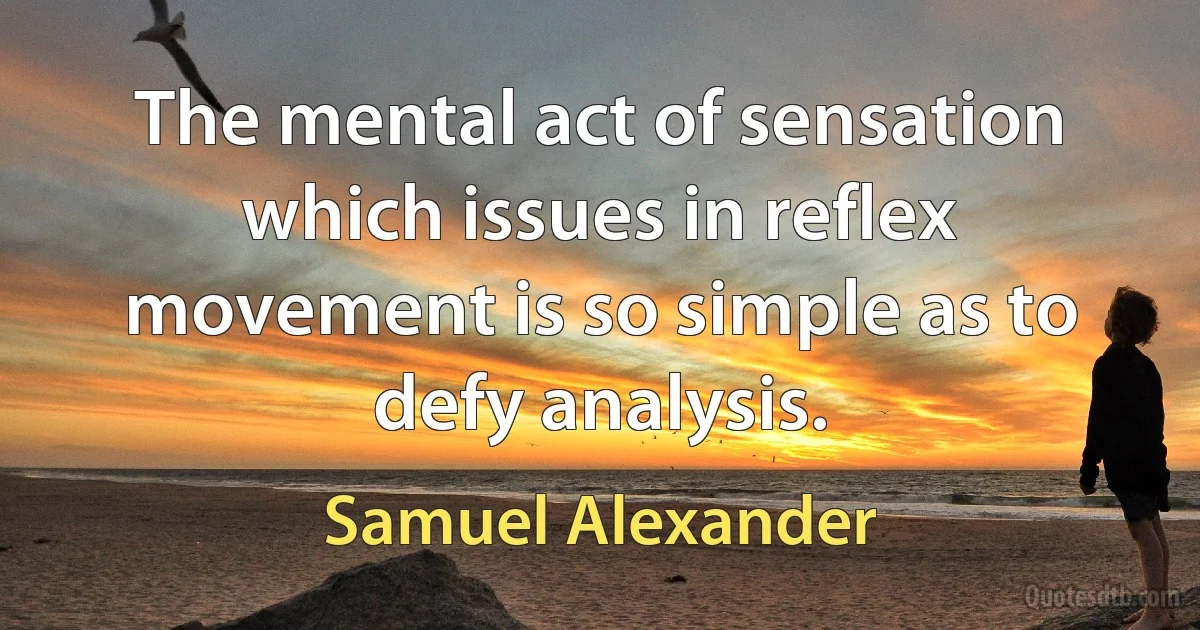 The mental act of sensation which issues in reflex movement is so simple as to defy analysis. (Samuel Alexander)