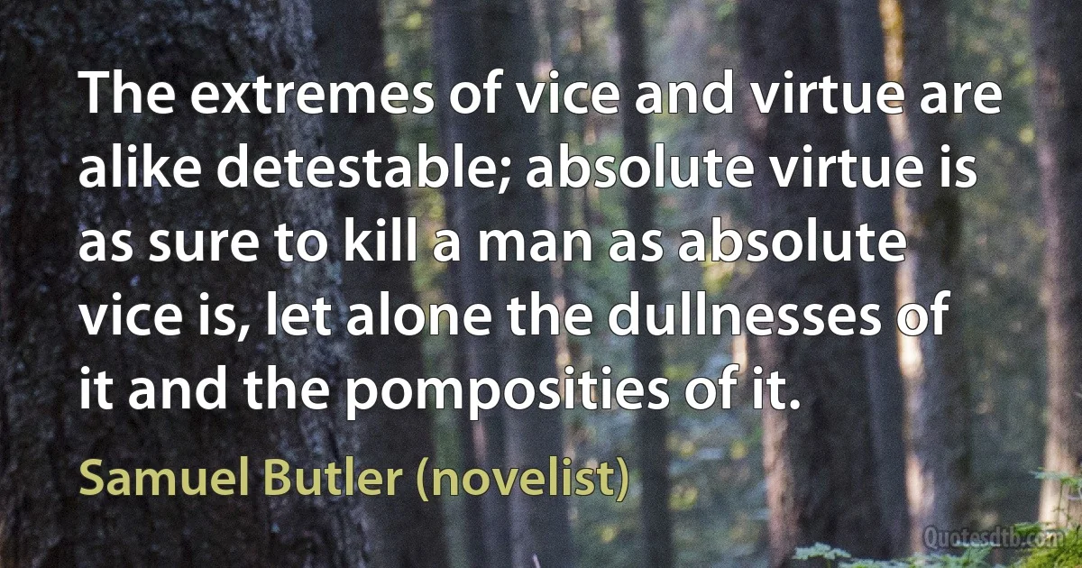 The extremes of vice and virtue are alike detestable; absolute virtue is as sure to kill a man as absolute vice is, let alone the dullnesses of it and the pomposities of it. (Samuel Butler (novelist))