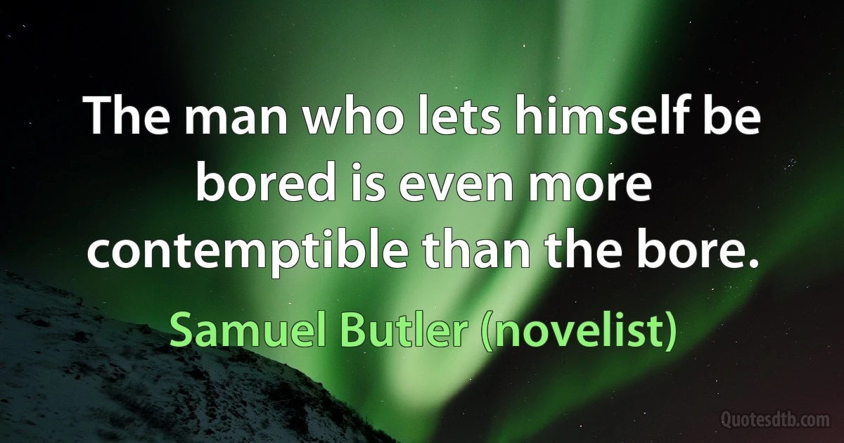 The man who lets himself be bored is even more contemptible than the bore. (Samuel Butler (novelist))