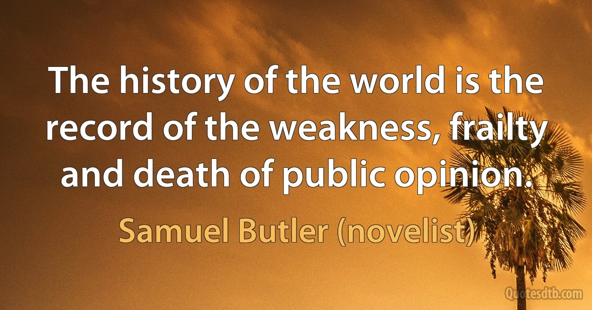 The history of the world is the record of the weakness, frailty and death of public opinion. (Samuel Butler (novelist))