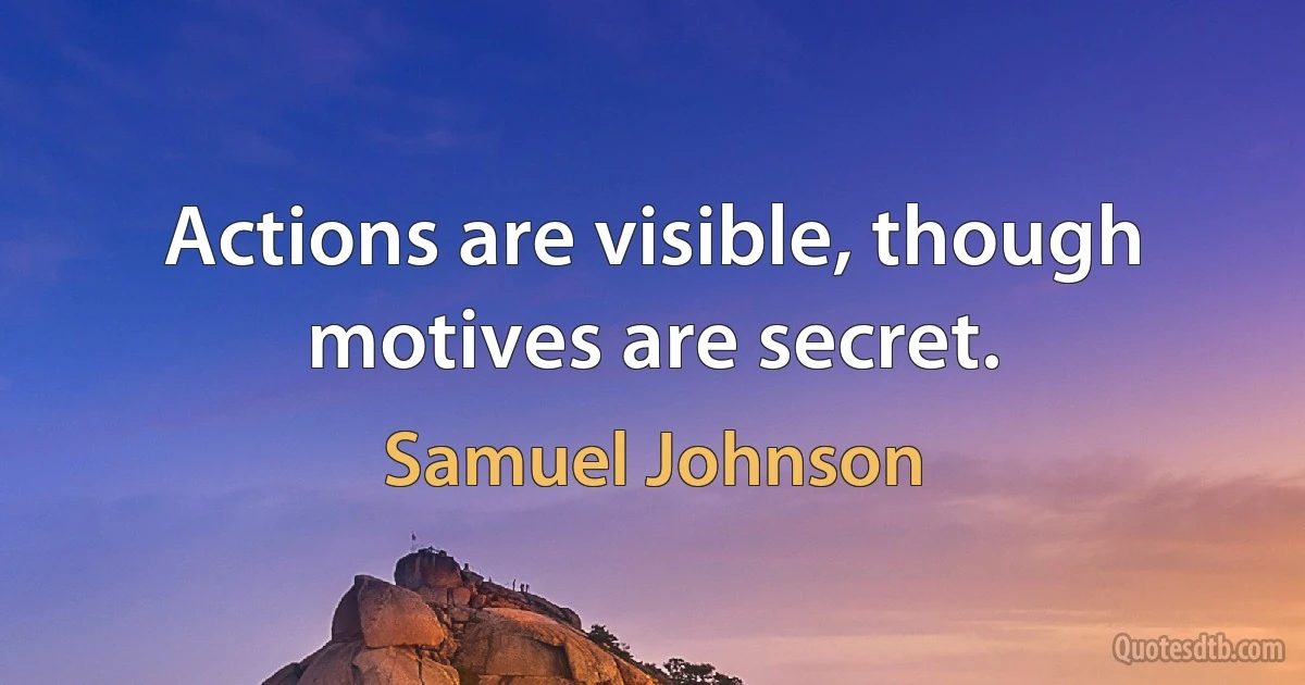 Actions are visible, though motives are secret. (Samuel Johnson)