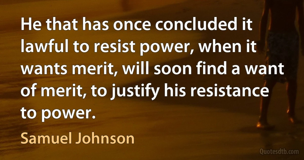 He that has once concluded it lawful to resist power, when it wants merit, will soon find a want of merit, to justify his resistance to power. (Samuel Johnson)