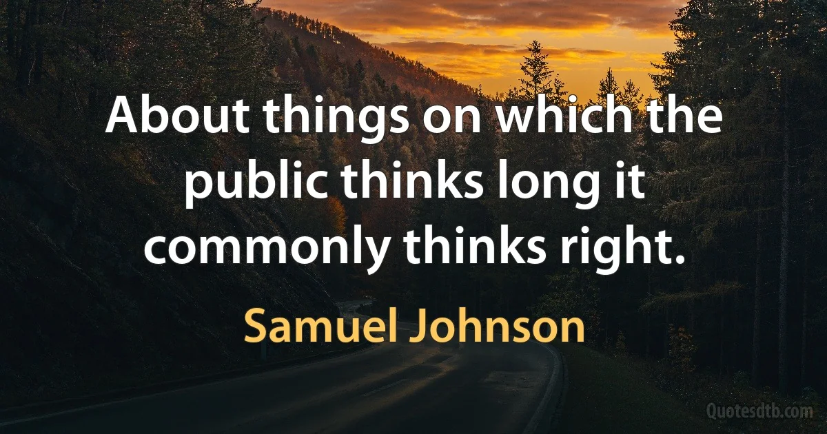 About things on which the public thinks long it commonly thinks right. (Samuel Johnson)