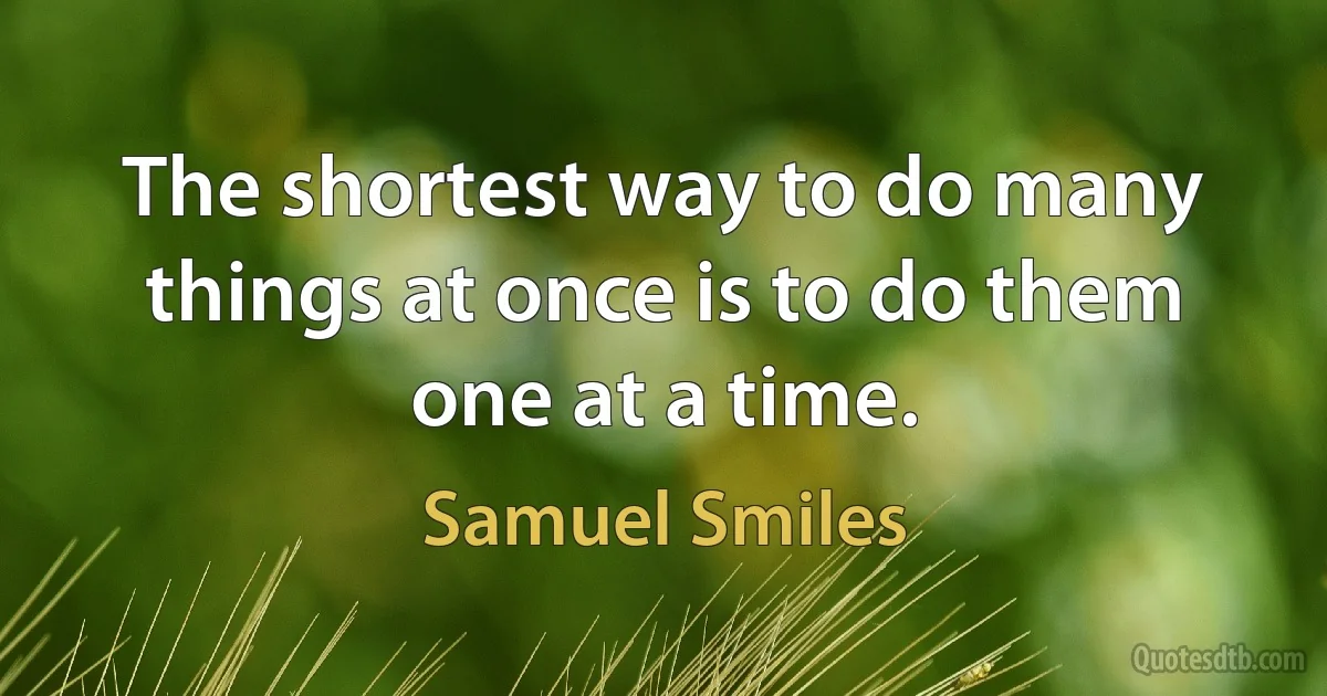 The shortest way to do many things at once is to do them one at a time. (Samuel Smiles)