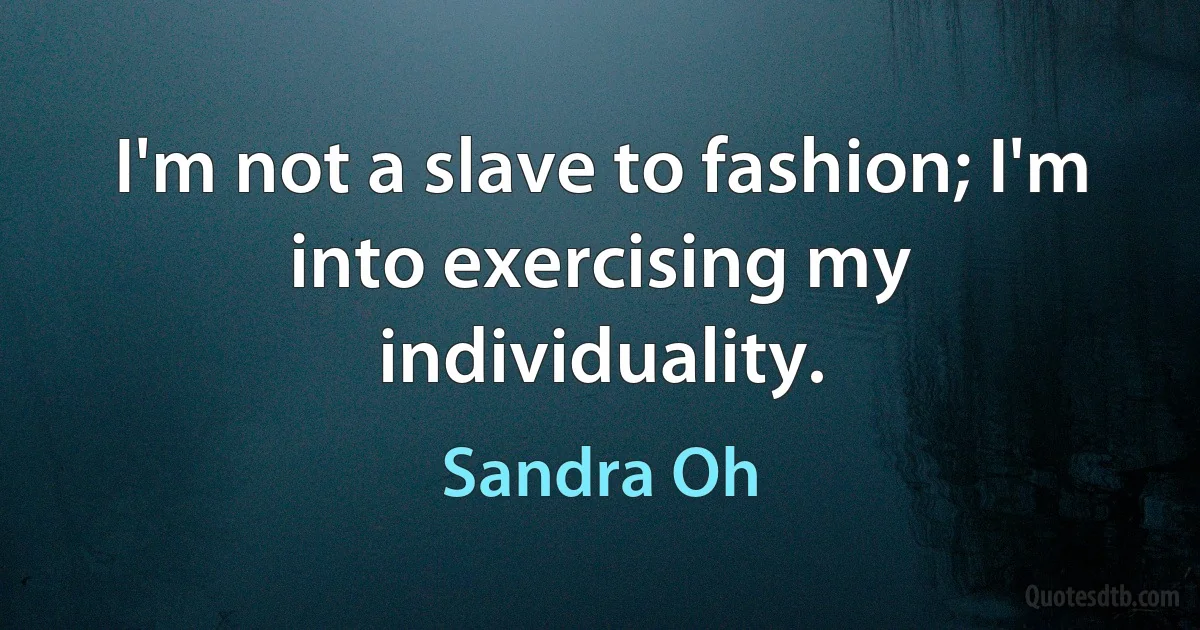 I'm not a slave to fashion; I'm into exercising my individuality. (Sandra Oh)