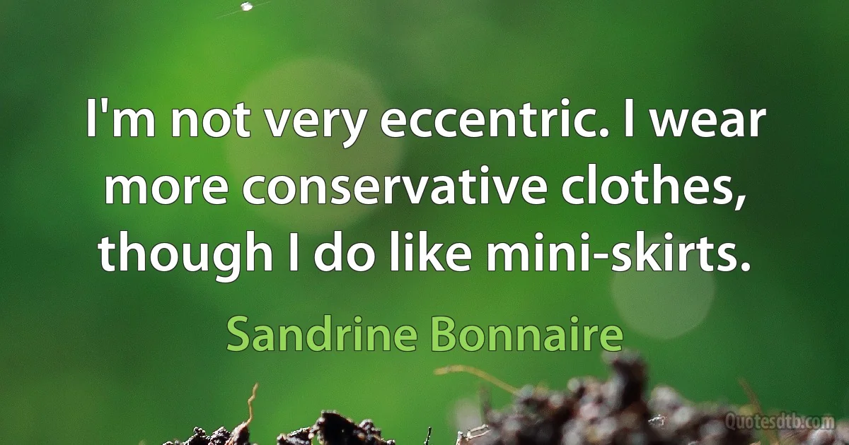 I'm not very eccentric. I wear more conservative clothes, though I do like mini-skirts. (Sandrine Bonnaire)