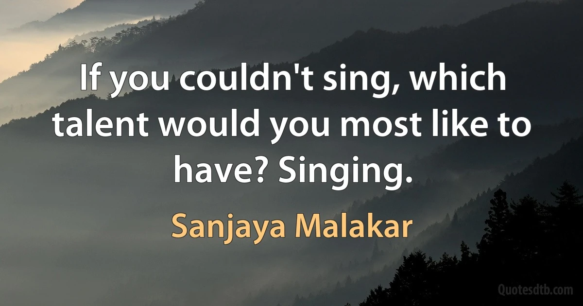 If you couldn't sing, which talent would you most like to have? Singing. (Sanjaya Malakar)