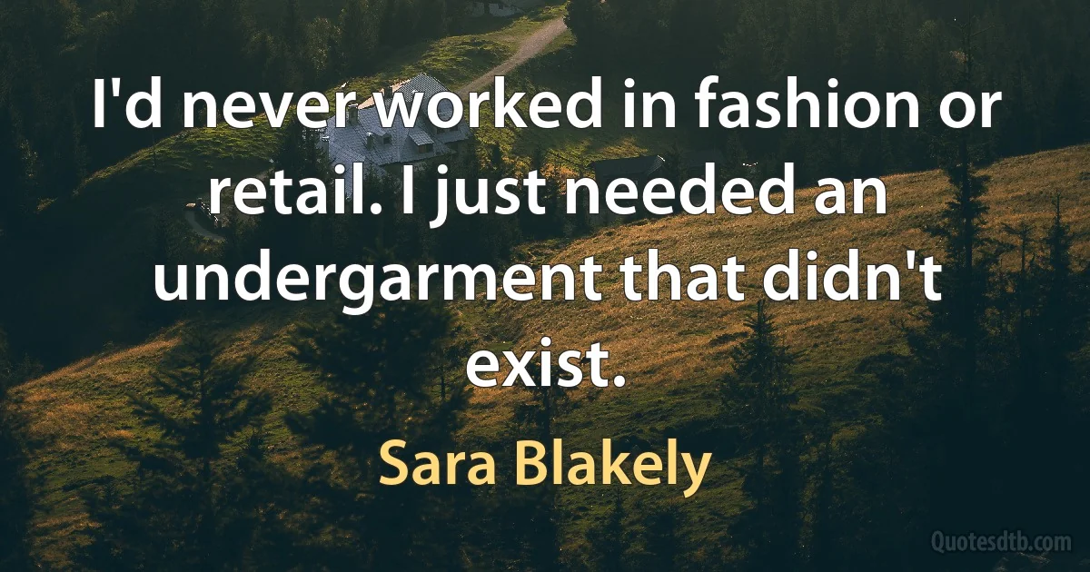 I'd never worked in fashion or retail. I just needed an undergarment that didn't exist. (Sara Blakely)