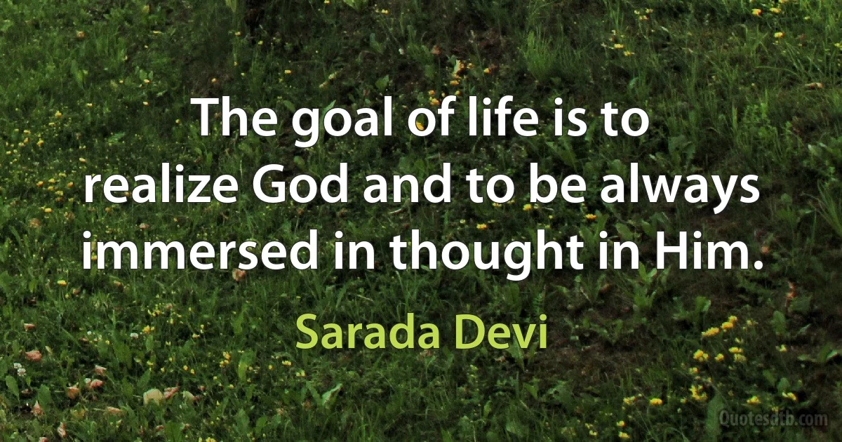 The goal of life is to realize God and to be always immersed in thought in Him. (Sarada Devi)