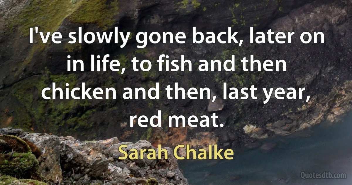 I've slowly gone back, later on in life, to fish and then chicken and then, last year, red meat. (Sarah Chalke)