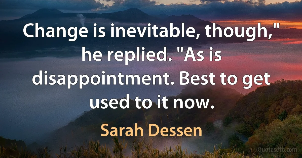 Change is inevitable, though," he replied. "As is disappointment. Best to get used to it now. (Sarah Dessen)