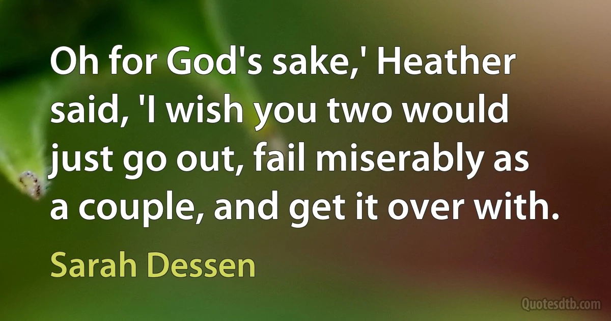 Oh for God's sake,' Heather said, 'I wish you two would just go out, fail miserably as a couple, and get it over with. (Sarah Dessen)