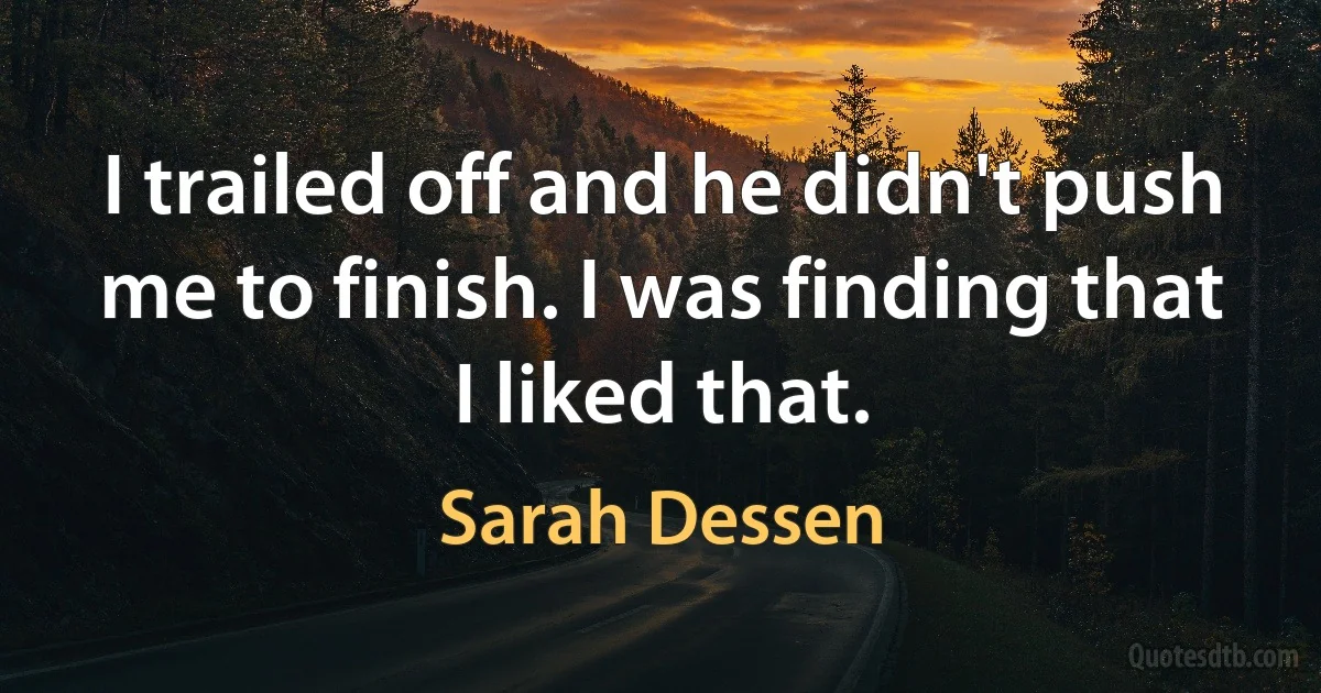 I trailed off and he didn't push me to finish. I was finding that I liked that. (Sarah Dessen)