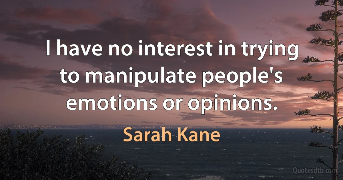 I have no interest in trying to manipulate people's emotions or opinions. (Sarah Kane)