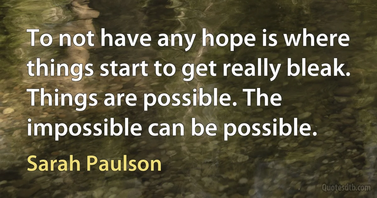 To not have any hope is where things start to get really bleak. Things are possible. The impossible can be possible. (Sarah Paulson)