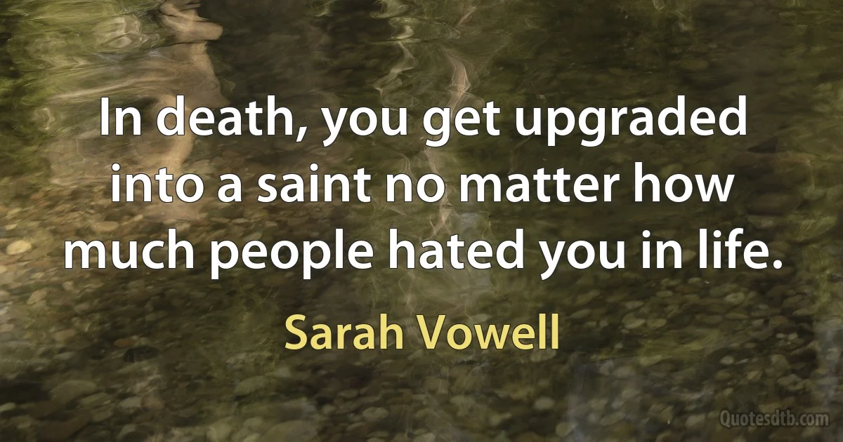 In death, you get upgraded into a saint no matter how much people hated you in life. (Sarah Vowell)